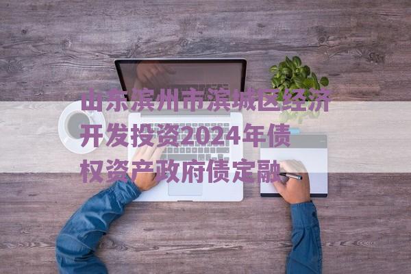 山东滨州市滨城区经济开发投资2024年债权资产政府债定融