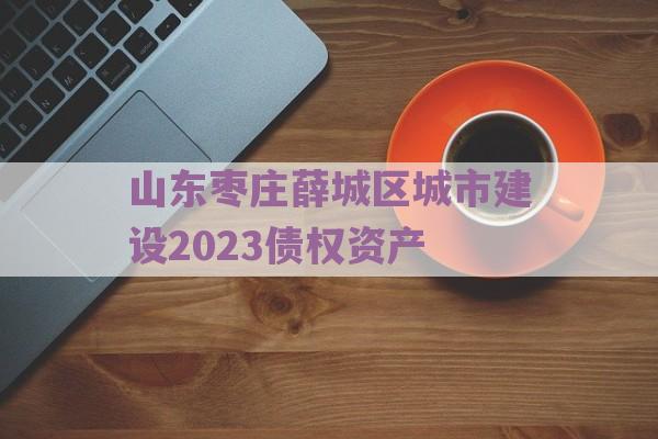 山东枣庄薛城区城市建设2023债权资产