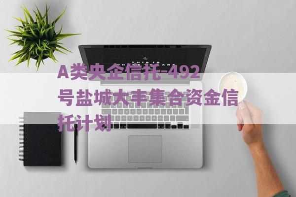 A类央企信托-492号盐城大丰集合资金信托计划