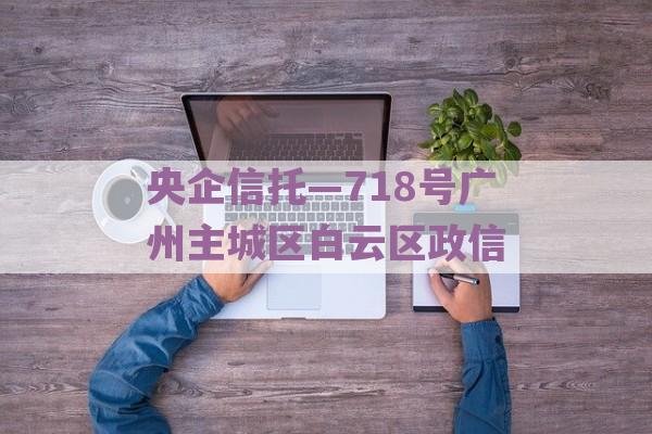 央企信托—718号广州主城区白云区政信