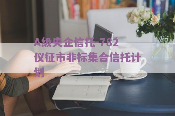 A级央企信托-782仪征市非标集合信托计划