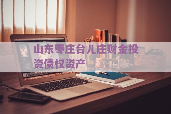 山东枣庄台儿庄财金投资债权资产