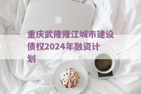 重庆武隆隆江城市建设债权2024年融资计划