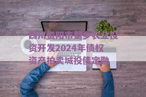 四川资阳市蜀乡农业投资开发2024年债权资产拍卖城投债定融