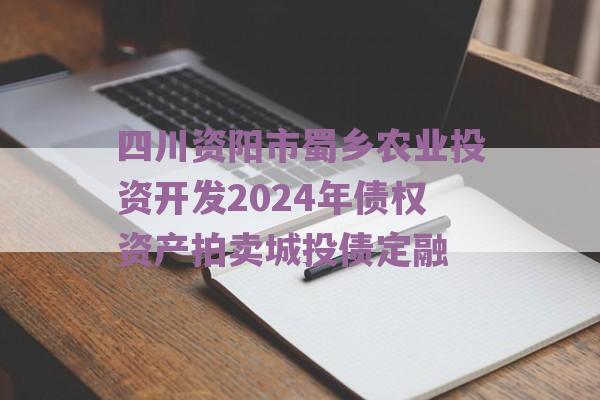 四川资阳市蜀乡农业投资开发2024年债权资产拍卖城投债定融