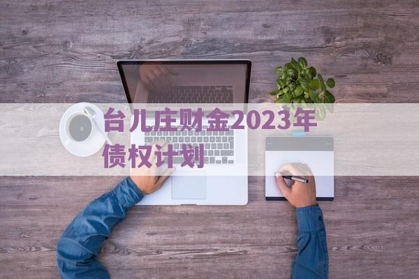 台儿庄财金2023年债权计划