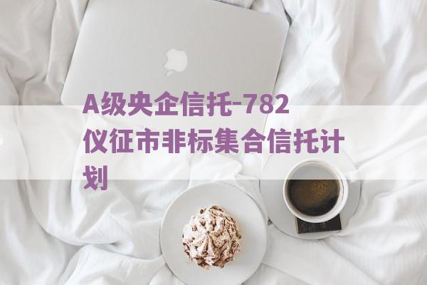 A级央企信托-782仪征市非标集合信托计划