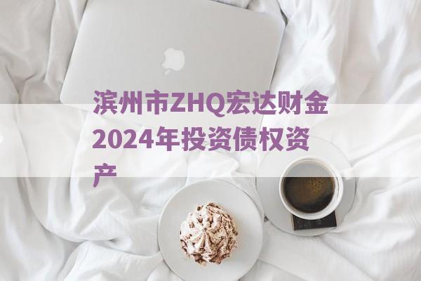 滨州市ZHQ宏达财金2024年投资债权资产