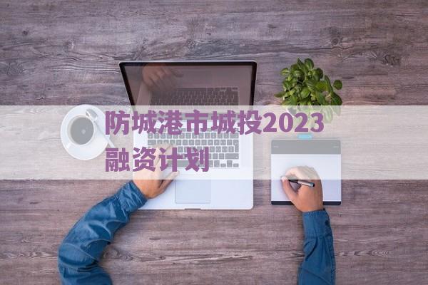 防城港市城投2023融资计划