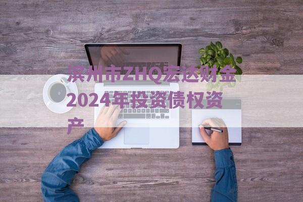 滨州市ZHQ宏达财金2024年投资债权资产