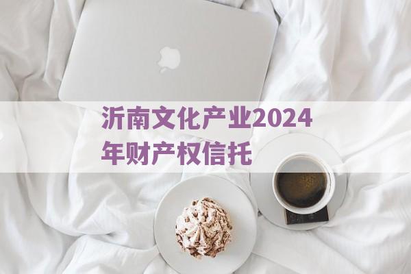 沂南文化产业2024年财产权信托