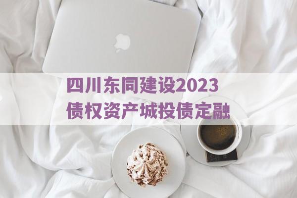 四川东同建设2023债权资产城投债定融