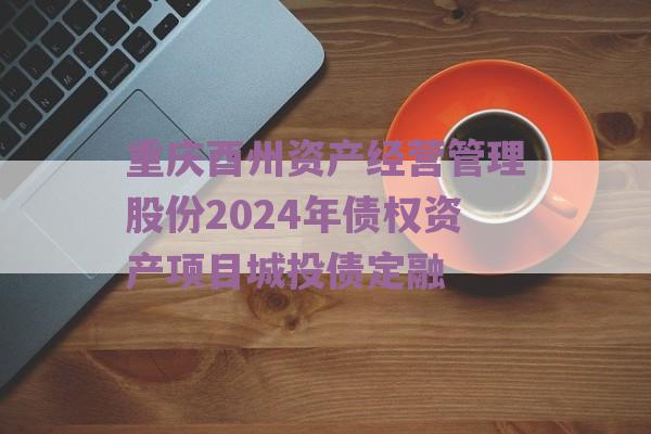 重庆酉州资产经营管理股份2024年债权资产项目城投债定融