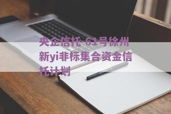 央企信托-61号徐州新yi非标集合资金信托计划