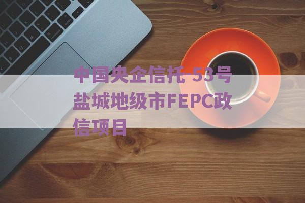 中国央企信托-53号盐城地级市FEPC政信项目