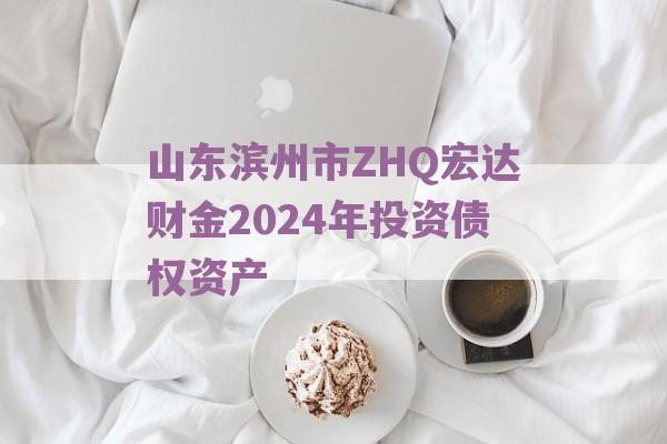 山东滨州市ZHQ宏达财金2024年投资债权资产