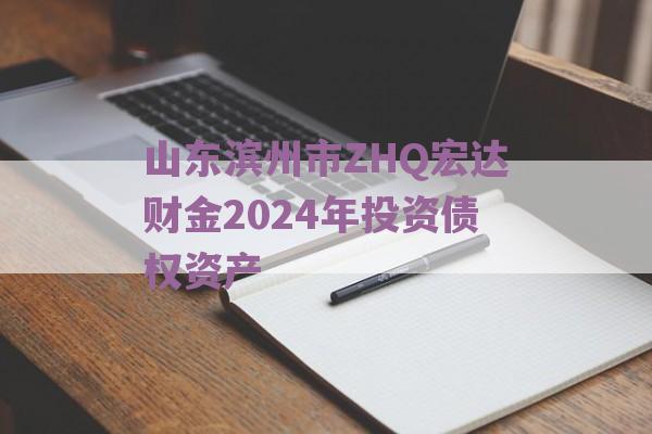 山东滨州市ZHQ宏达财金2024年投资债权资产