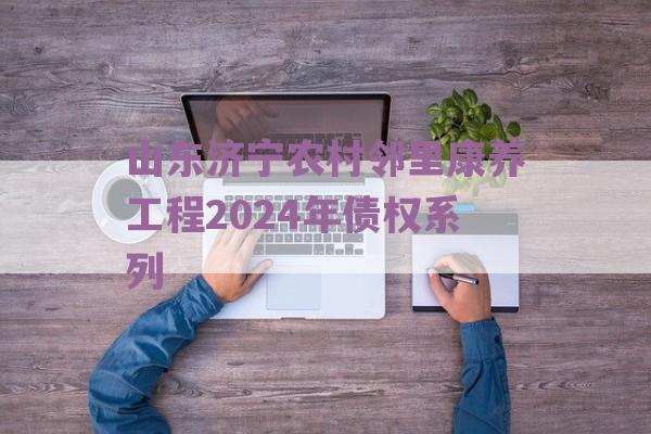 山东济宁农村邻里康养工程2024年债权系列