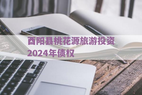 酉阳县桃花源旅游投资2024年债权