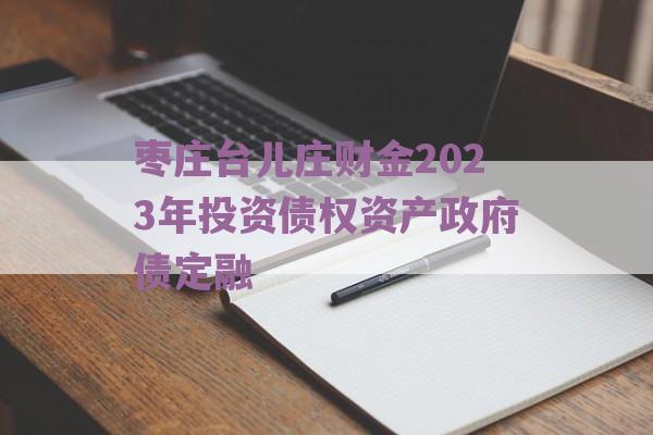枣庄台儿庄财金2023年投资债权资产政府债定融