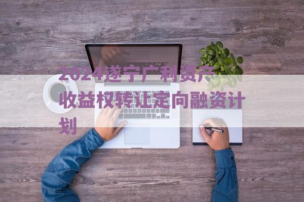 2024遂宁广利资产收益权转让定向融资计划