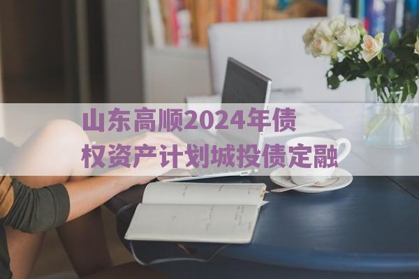 山东高顺2024年债权资产计划城投债定融