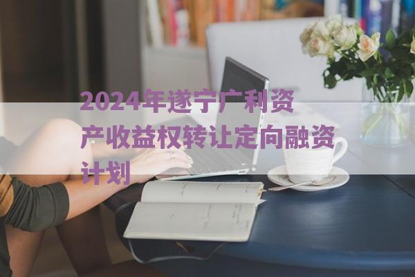 2024年遂宁广利资产收益权转让定向融资计划