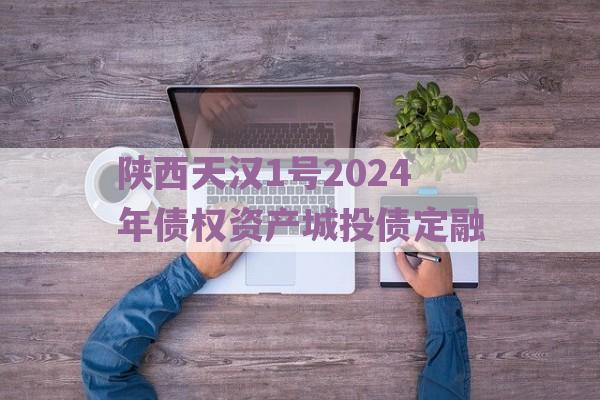 陕西天汉1号2024年债权资产城投债定融