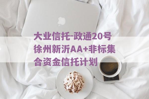 大业信托-政通20号徐州新沂AA+非标集合资金信托计划