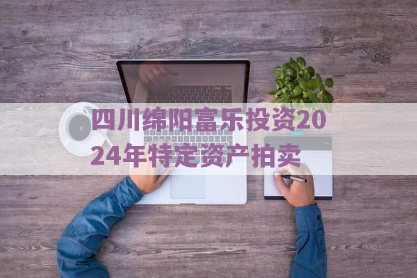 四川绵阳富乐投资2024年特定资产拍卖