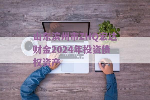 山东滨州市ZHQ宏达财金2024年投资债权资产