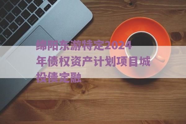 绵阳东游特定2024年债权资产计划项目城投债定融
