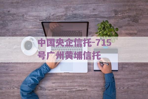 中国央企信托-715号广州黄埔信托