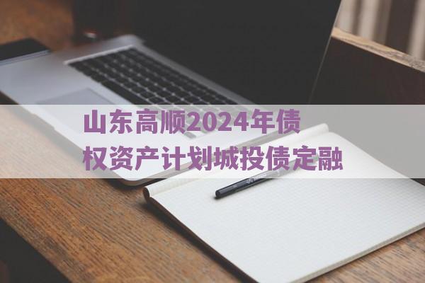 山东高顺2024年债权资产计划城投债定融