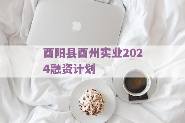 酉阳县酉州实业2024融资计划