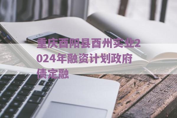 重庆酉阳县酉州实业2024年融资计划政府债定融