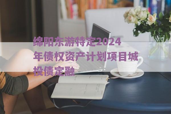 绵阳东游特定2024年债权资产计划项目城投债定融