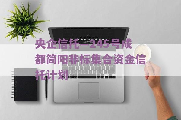 央企信托—245号成都简阳非标集合资金信托计划