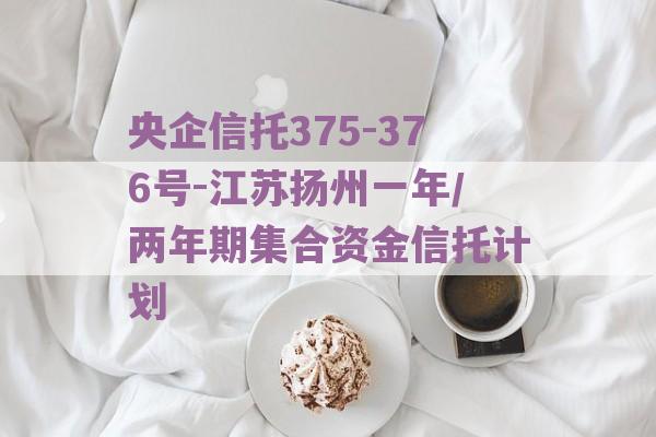 央企信托375-376号-江苏扬州一年/两年期集合资金信托计划