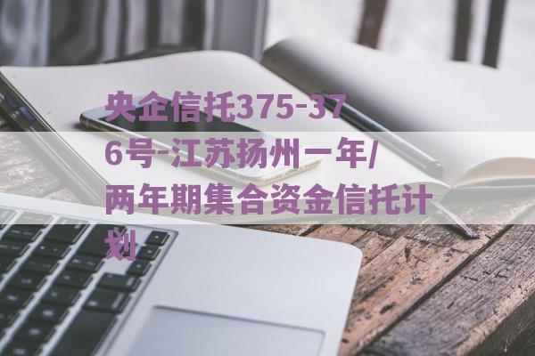 央企信托375-376号-江苏扬州一年/两年期集合资金信托计划