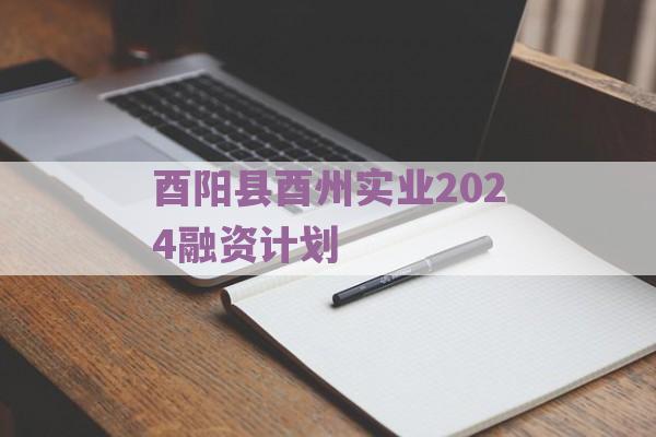 酉阳县酉州实业2024融资计划