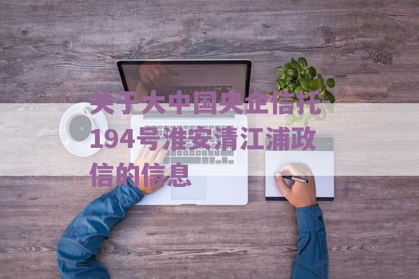 关于大中国央企信托-194号淮安清江浦政信的信息