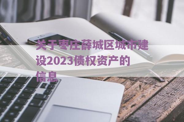 关于枣庄薛城区城市建设2023债权资产的信息