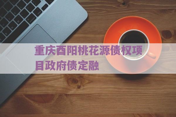 重庆酉阳桃花源债权项目政府债定融