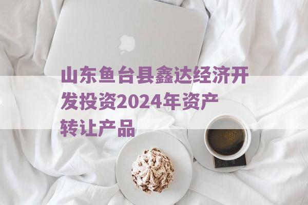 山东鱼台县鑫达经济开发投资2024年资产转让产品