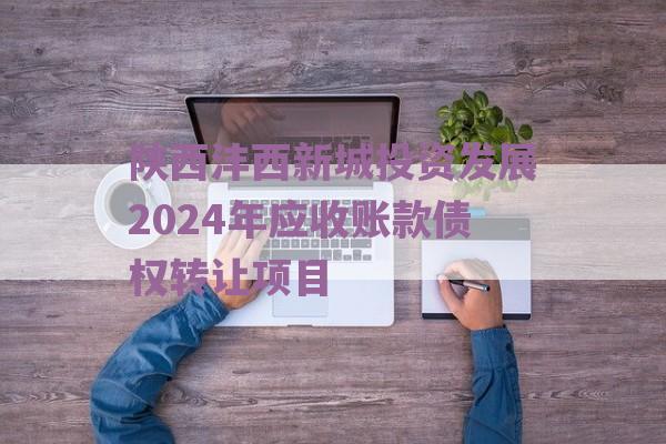 陕西沣西新城投资发展2024年应收账款债权转让项目