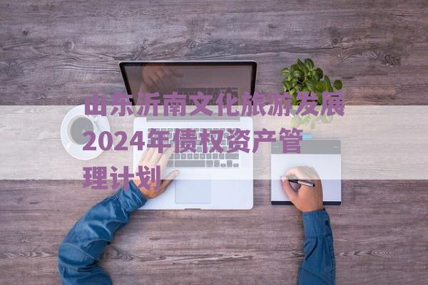 山东沂南文化旅游发展2024年债权资产管理计划