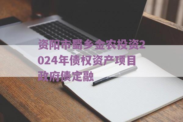 资阳市蜀乡金农投资2024年债权资产项目政府债定融