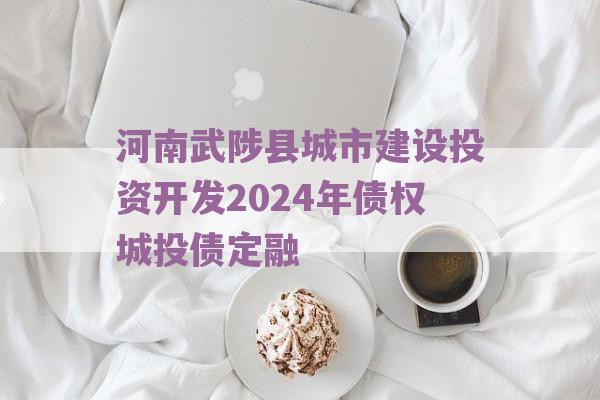 河南武陟县城市建设投资开发2024年债权城投债定融