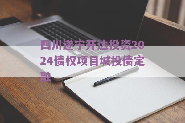 四川遂宁开达投资2024债权项目城投债定融